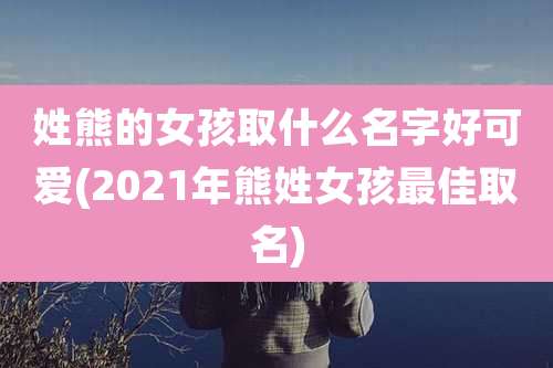 姓熊的女孩取什么名字好可爱(2021年熊姓女孩最佳取名)
