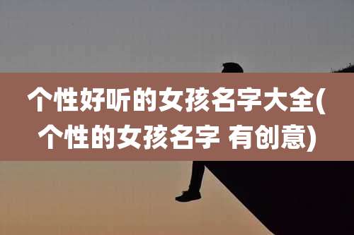 个性好听的女孩名字大全(个性的女孩名字 有创意)