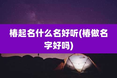 椿起名什么名好听(椿做名字好吗)
