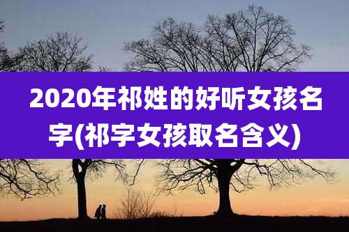 2020年祁姓的好听女孩名字(祁字女孩取名含义)