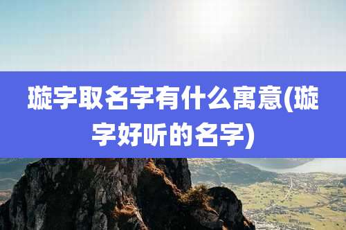 璇字取名字有什么寓意(璇字好听的名字)