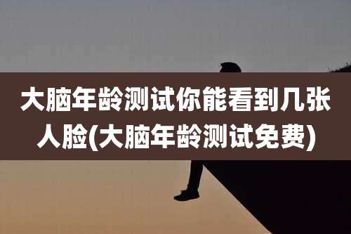 大脑年龄测试你能看到几张人脸(大脑年龄测试免费)