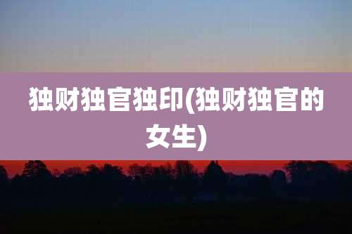 独财独官独印(独财独官的女生)