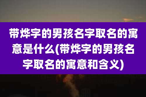 带烨字的男孩名字取名的寓意是什么(带烨字的男孩名字取名的寓意和含义)