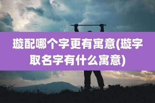 璇配哪个字更有寓意(璇字取名字有什么寓意)