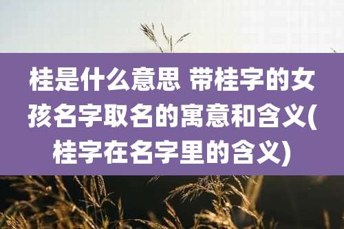 桂是什么意思 带桂字的女孩名字取名的寓意和含义(桂字在名字里的含义)