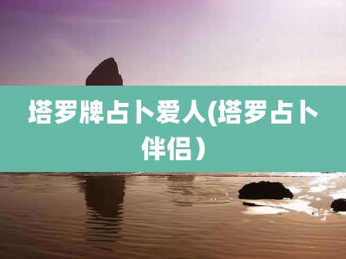 塔罗牌占卜爱人(塔罗占卜伴侣）