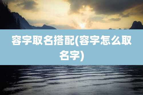 容字取名搭配(容字怎么取名字)