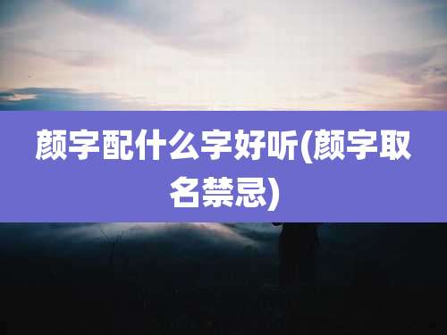 颜字配什么字好听(颜字取名禁忌)