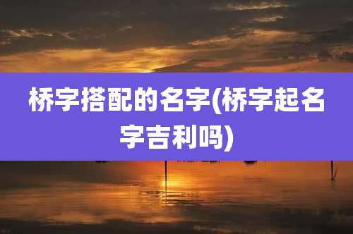 桥字搭配的名字(桥字起名字吉利吗)
