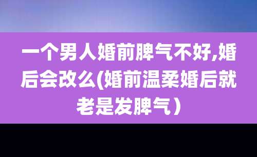 一个男人婚前脾气不好,婚后会改么(婚前温柔婚后就老是发脾气)
