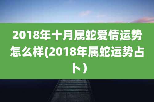 2018年十月属蛇爱情运势怎么样(2018年属蛇运势占卜)