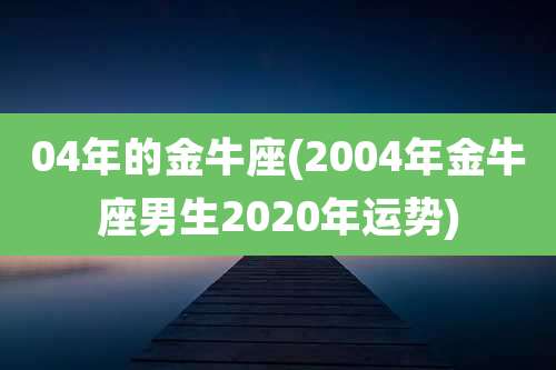 04年的金牛座(2004年金牛座男生2020年运势)