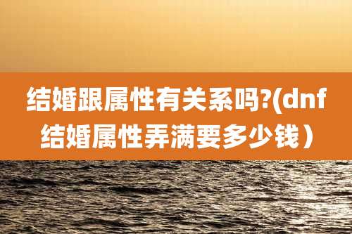 结婚跟属性有关系吗?(dnf结婚属性弄满要多少钱）