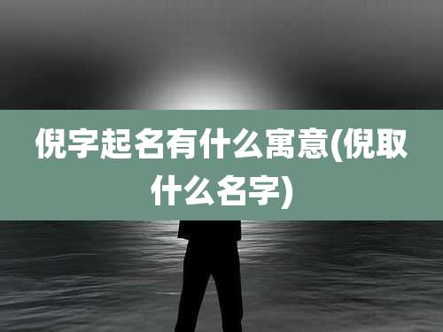 倪字起名有什么寓意(倪取什么名字)