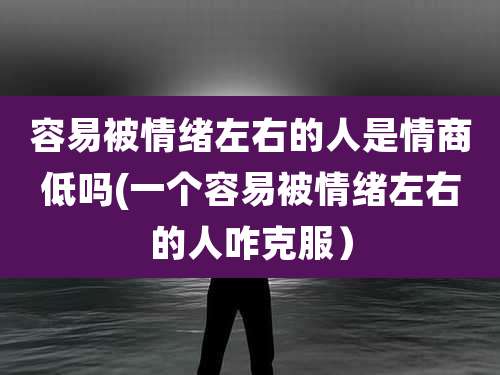 容易被情绪左右的人是情商低吗(一个容易被情绪左右的人咋克服）