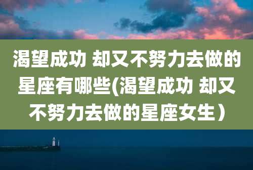 渴望成功 却又不努力去做的星座有哪些(渴望成功 却又不努力去做的星座女生）