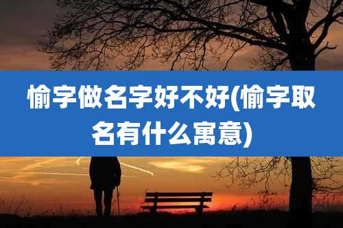 愉字做名字好不好(愉字取名有什么寓意)