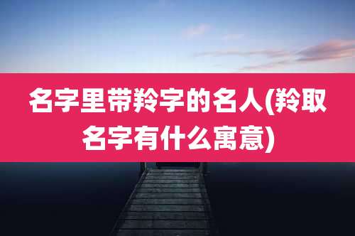 名字里带羚字的名人(羚取名字有什么寓意)