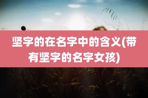 坚字的在名字中的含义(带有坚字的名字女孩)