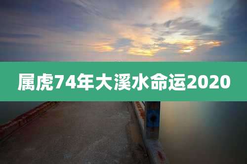 属虎74年大溪水命运2020