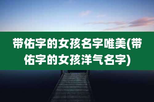 带佑字的女孩名字唯美(带佑字的女孩洋气名字)