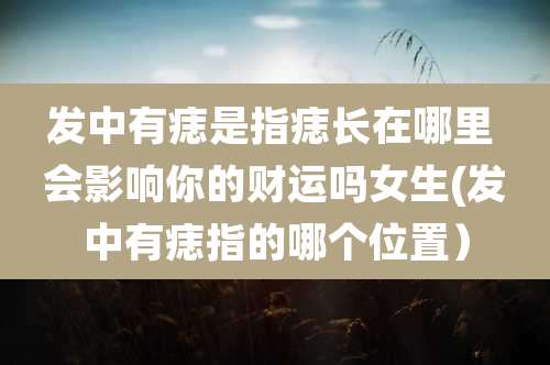发中有痣是指痣长在哪里 会影响你的财运吗女生(发中有痣指的哪个位置)