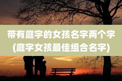带有庭字的女孩名字两个字(庭字女孩最佳组合名字)