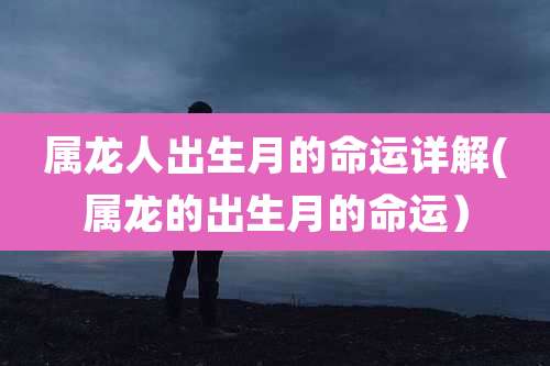 属龙人出生月的命运详解(属龙的出生月的命运）