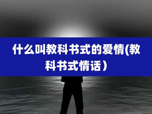 什么叫教科书式的爱情(教科书式情话）