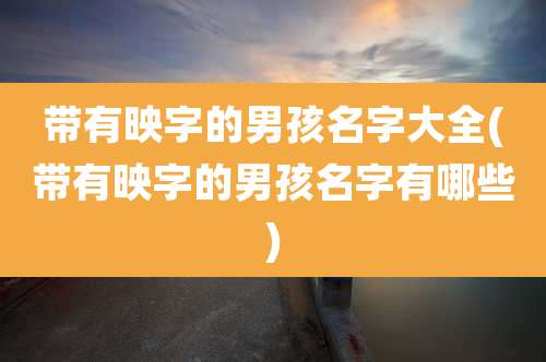 带有映字的男孩名字大全(带有映字的男孩名字有哪些)