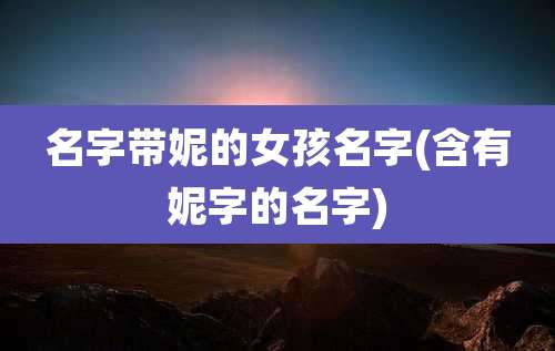 名字带妮的女孩名字(含有妮字的名字)