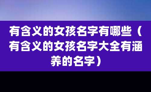 有含义的女孩名字有哪些（有含义的女孩名字大全有涵养的名字）