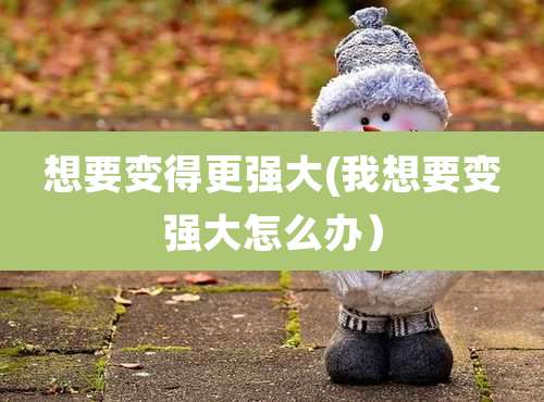 想要变得更强大(我想要变强大怎么办）