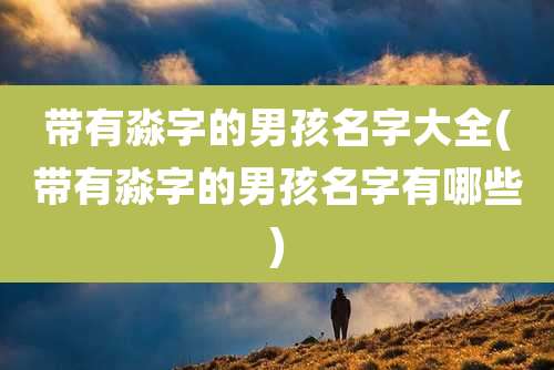 带有淼字的男孩名字大全(带有淼字的男孩名字有哪些)