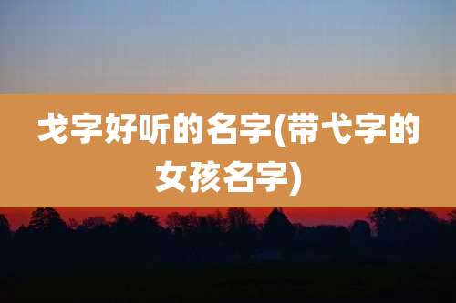 戈字好听的名字(带弋字的女孩名字)