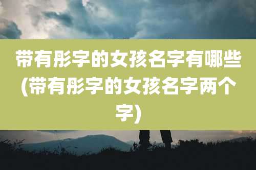 带有彤字的女孩名字有哪些(带有彤字的女孩名字两个字)