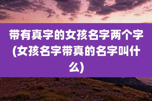带有真字的女孩名字两个字(女孩名字带真的名字叫什么)