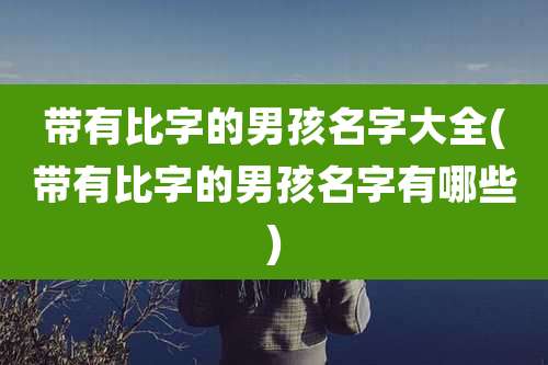 带有比字的男孩名字大全(带有比字的男孩名字有哪些)