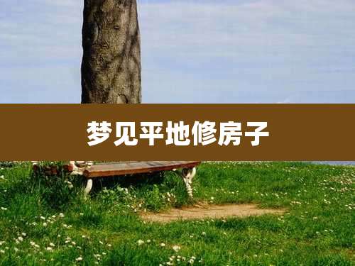 梦见平地修房子
