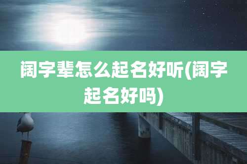 阔字辈怎么起名好听(阔字起名好吗)