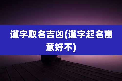 谨字取名吉凶(谨字起名寓意好不)
