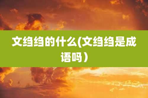 文绉绉的什么(文绉绉是成语吗）