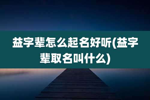 益字辈怎么起名好听(益字辈取名叫什么)