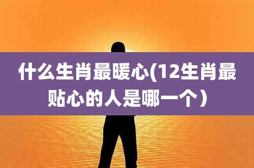 什么生肖最暖心(12生肖最贴心的人是哪一个)