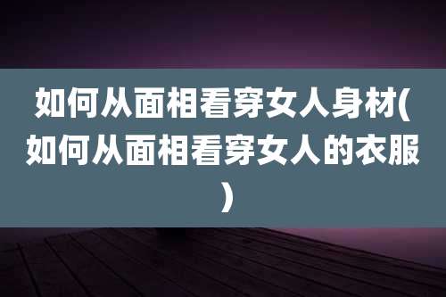 如何从面相看穿女人身材(如何从面相看穿女人的衣服)