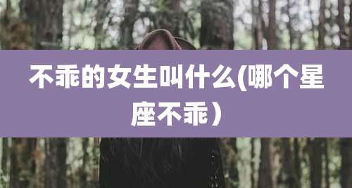 不乖的女生叫什么(哪个星座不乖）