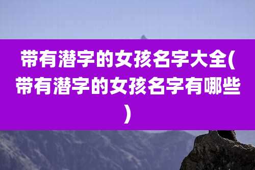 带有潜字的女孩名字大全(带有潜字的女孩名字有哪些)