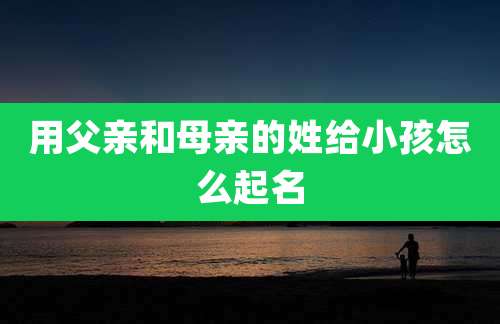 用父亲和母亲的姓给小孩怎么起名