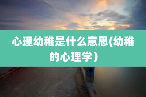 心理幼稚是什么意思(幼稚的心理学）